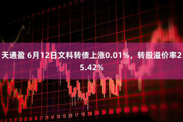天通盈 6月12日文科转债上涨0.01%，转股溢价率25.42%