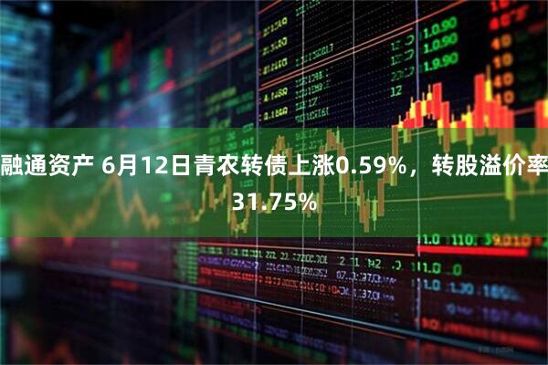 融通资产 6月12日青农转债上涨0.59%，转股溢价率31.75%