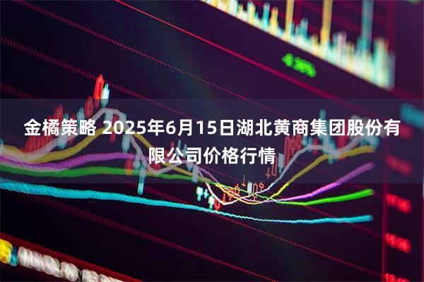 金橘策略 2025年6月15日湖北黄商集团股份有限公司价格行情