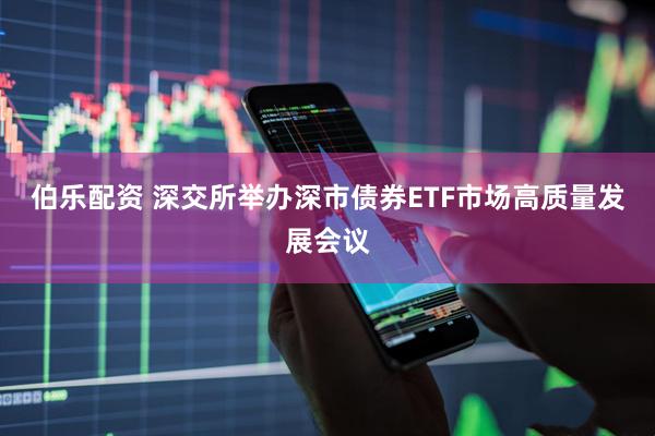 伯乐配资 深交所举办深市债券ETF市场高质量发展会议