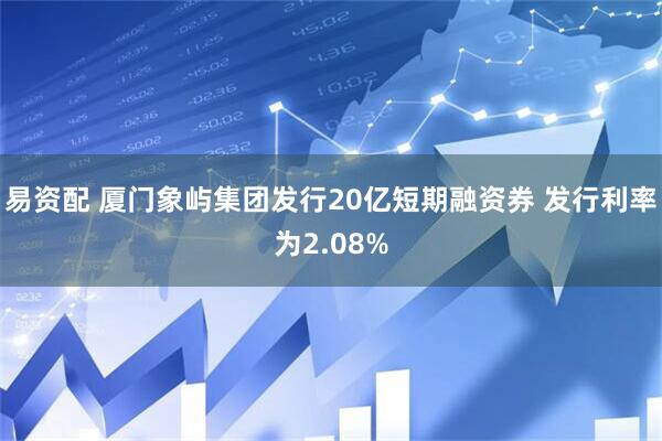 易资配 厦门象屿集团发行20亿短期融资券 发行利率为2.08%