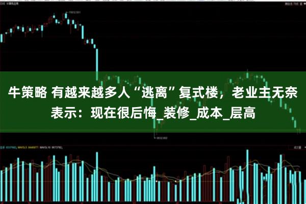 牛策略 有越来越多人“逃离”复式楼，老业主无奈表示：现在很后悔_装修_成本_层高