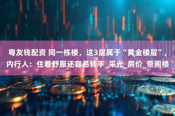 粤友钱配资 同一栋楼，这3层属于“黄金楼层”，内行人：住着舒服还容易转手_采光_房价_带阁楼