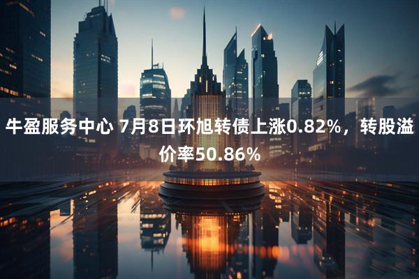 牛盈服务中心 7月8日环旭转债上涨0.82%，转股溢价率50.86%