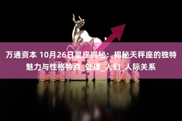 万通资本 10月26日星座揭秘：揭秘天秤座的独特魅力与性格特点_处理_人们_人际关系