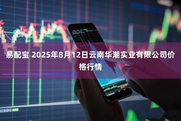 易配宝 2025年8月12日云南华潮实业有限公司价格行情