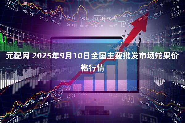 元配网 2025年9月10日全国主要批发市场蛇果价格行情