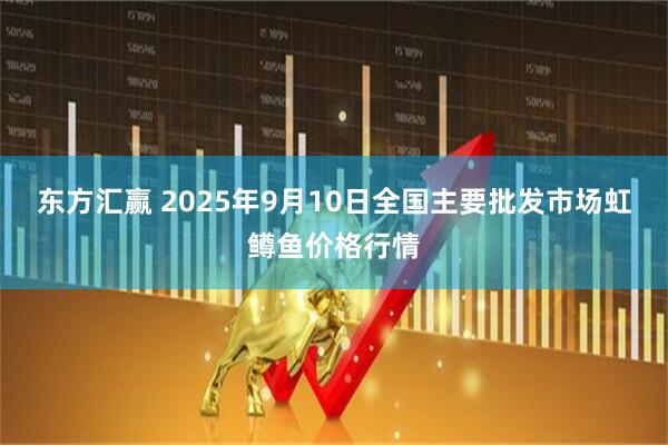 东方汇赢 2025年9月10日全国主要批发市场虹鳟鱼价格行情