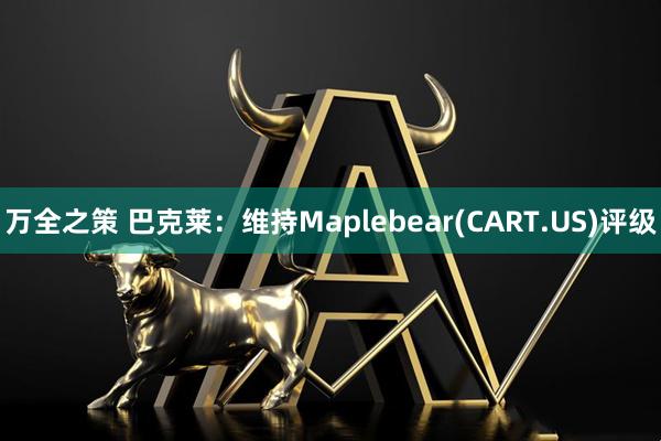 万全之策 巴克莱：维持Maplebear(CART.US)评级
