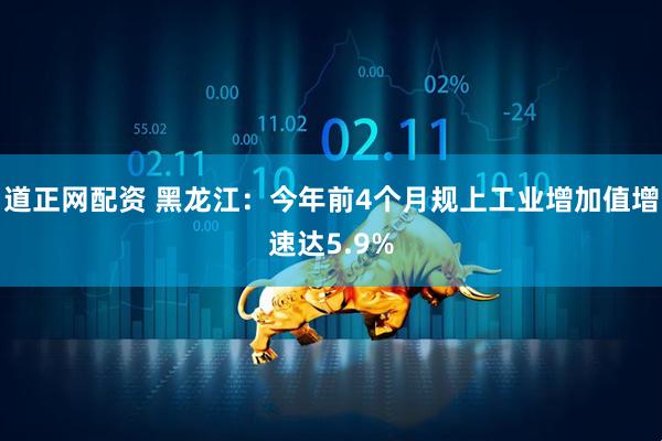 道正网配资 黑龙江：今年前4个月规上工业增加值增速达5.9%