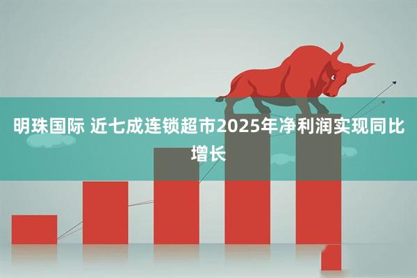 明珠国际 近七成连锁超市2025年净利润实现同比增长