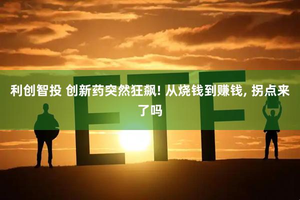 利创智投 创新药突然狂飙! 从烧钱到赚钱, 拐点来了吗