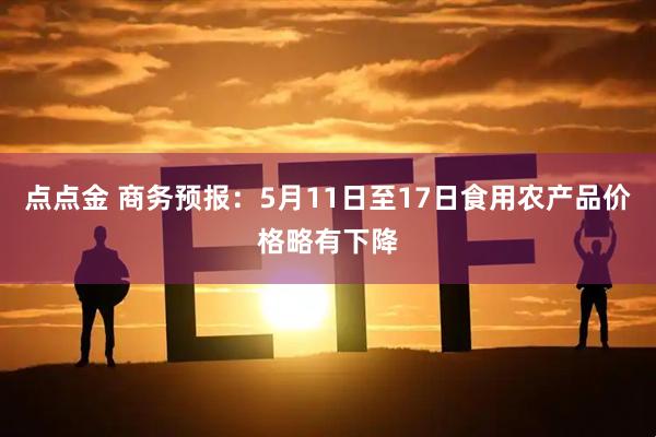 点点金 商务预报：5月11日至17日食用农产品价格略有下降